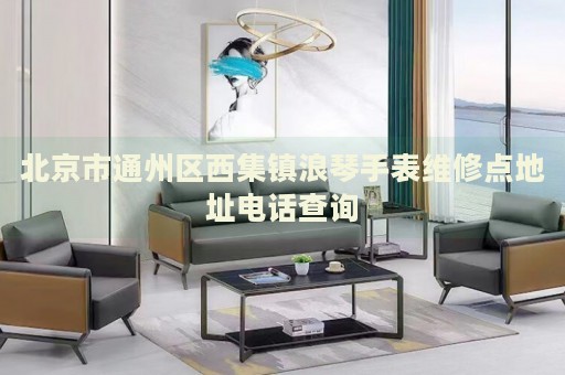 北京市通州區(qū)西集鎮(zhèn)浪琴手表維修點地址電話查詢