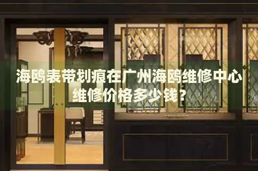 海鷗表帶劃痕在廣州海鷗維修中心維修價(jià)格多少錢？