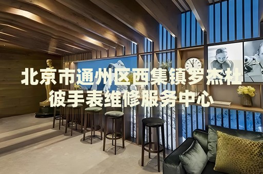 北京市通州區(qū)西集鎮(zhèn)羅杰杜彼手表維修服務(wù)中心
