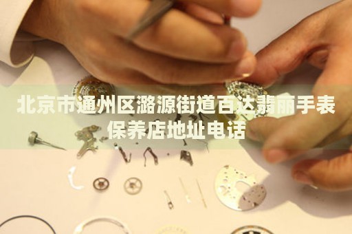 北京市通州區(qū)潞源街道百達翡麗手表保養(yǎng)店地址電話