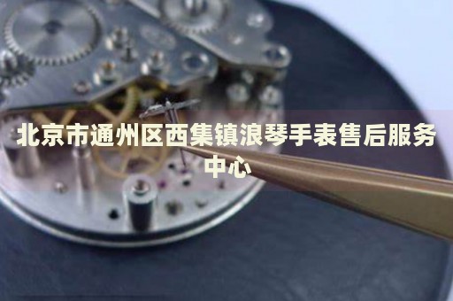 北京市通州區(qū)西集鎮(zhèn)浪琴手表售后服務(wù)中心