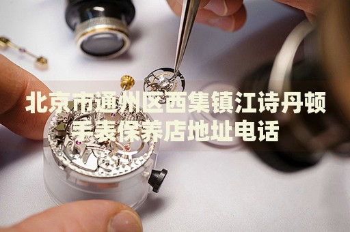 北京市通州區(qū)西集鎮(zhèn)江詩丹頓手表保養(yǎng)店地址電話