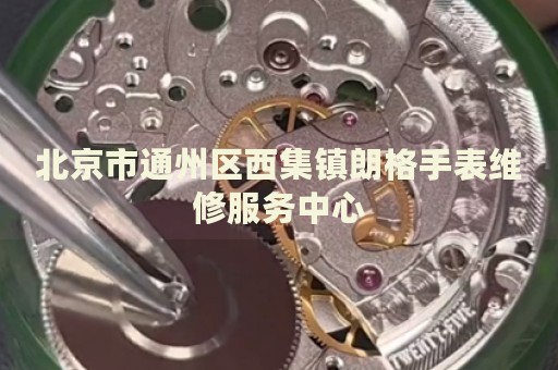 北京市通州區(qū)西集鎮(zhèn)朗格手表維修服務(wù)中心