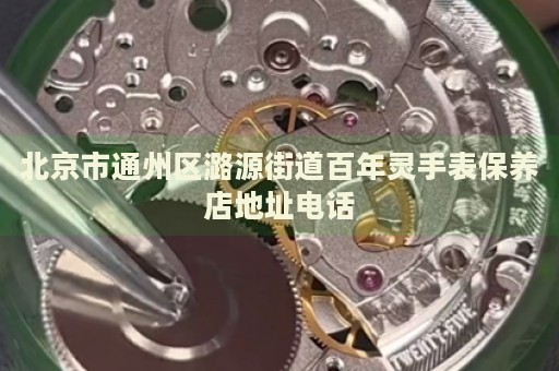 北京市通州區(qū)潞源街道百年靈手表保養(yǎng)店地址電話