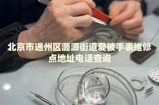 北京市通州區(qū)潞源街道愛彼手表維修點地址電話查詢