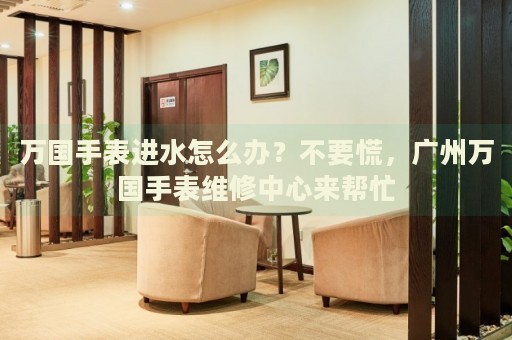 萬國手表進(jìn)水怎么辦？不要慌，廣州萬國手表維修中心來幫忙