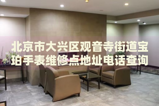 北京市大興區(qū)觀(guān)音寺街道寶珀手表維修點(diǎn)地址電話(huà)查詢(xún)
