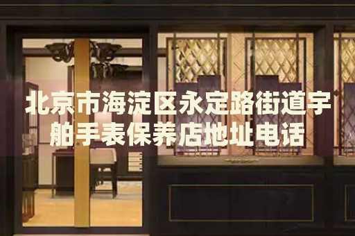 北京市海淀區(qū)永定路街道宇舶手表保養(yǎng)店地址電話