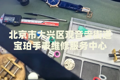 北京市大興區(qū)觀(guān)音寺街道寶珀手表維修服務(wù)中心