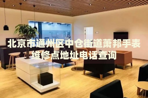 北京市通州區(qū)中倉街道蕭邦手表維修點地址電話查詢