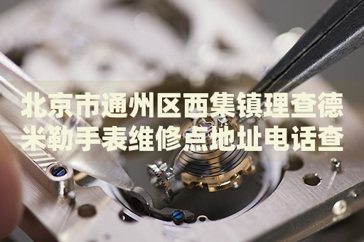 北京市通州區(qū)西集鎮(zhèn)理查德米勒手表維修點地址電話查詢