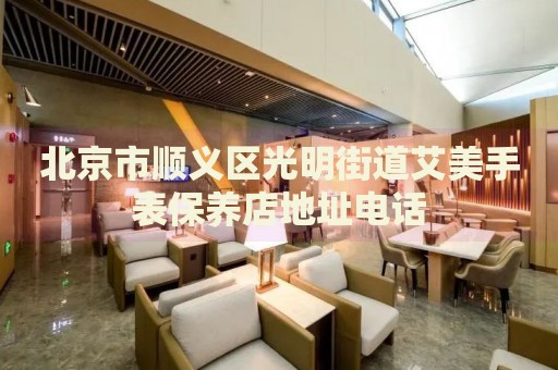 北京市順義區(qū)光明街道艾美手表保養(yǎng)店地址電話