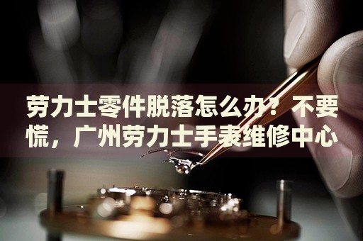勞力士零件脫落怎么辦？不要慌，廣州勞力士手表維修中心來幫忙