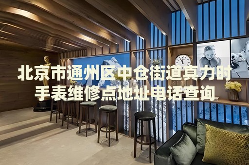 北京市通州區(qū)中倉(cāng)街道真力時(shí)手表維修點(diǎn)地址電話查詢