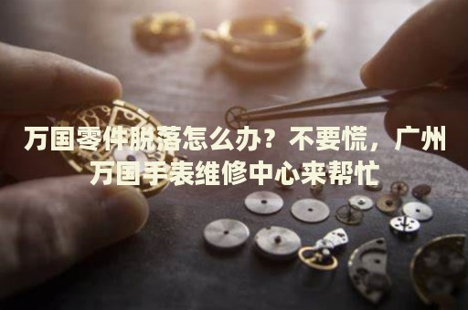 萬國零件脫落怎么辦？不要慌，廣州萬國手表維修中心來幫忙
