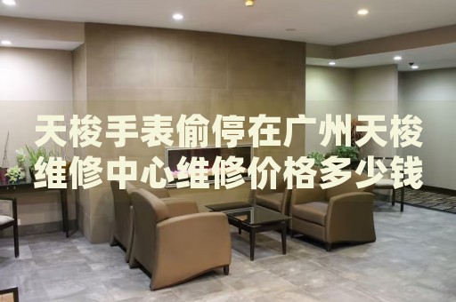 天梭手表偷停在廣州天梭維修中心維修價格多少錢？