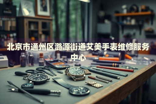 北京市通州區(qū)潞源街道艾美手表維修服務(wù)中心