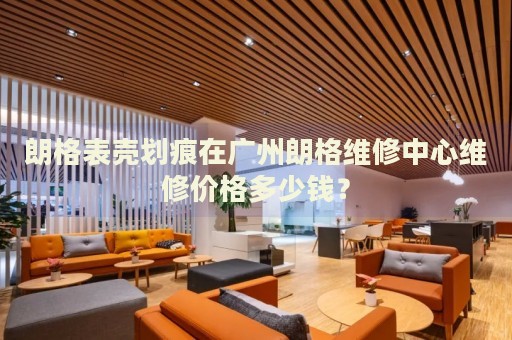 朗格表殼劃痕在廣州朗格維修中心維修價格多少錢？