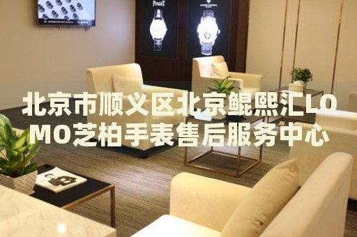 北京市順義區(qū)北京鯤熙匯LOMO芝柏手表售后服務(wù)中心