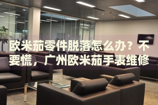 歐米茄零件脫落怎么辦？不要慌，廣州歐米茄手表維修中心來(lái)幫忙