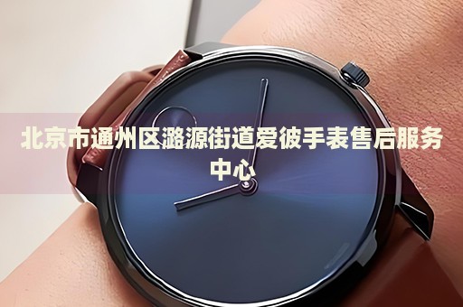 北京市通州區(qū)潞源街道愛彼手表售后服務中心