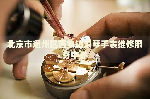 北京市通州區(qū)西集鎮(zhèn)浪琴手表維修服務(wù)中心
