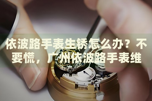依波路手表生銹怎么辦？不要慌，廣州依波路手表維修中心來幫忙