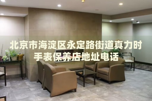 北京市海淀區(qū)永定路街道真力時(shí)手表保養(yǎng)店地址電話