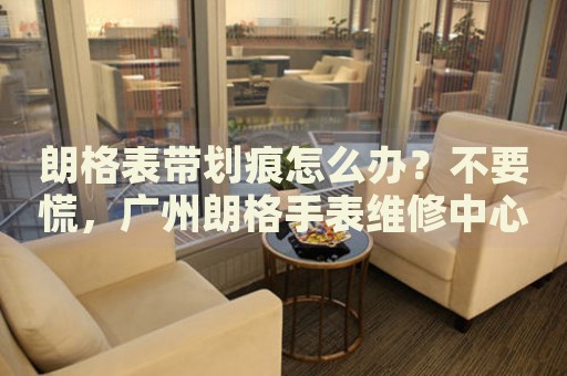 朗格表帶劃痕怎么辦？不要慌，廣州朗格手表維修中心來(lái)幫忙