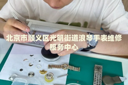 北京市順義區(qū)光明街道浪琴手表維修服務(wù)中心