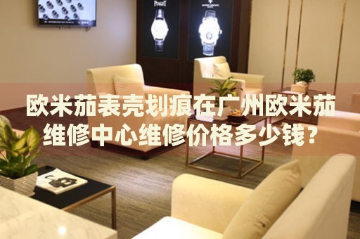 歐米茄表殼劃痕在廣州歐米茄維修中心維修價(jià)格多少錢(qián)？