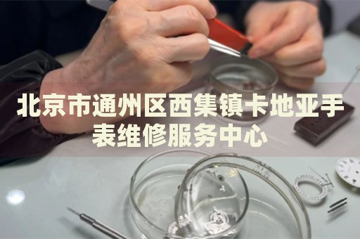北京市通州區(qū)西集鎮(zhèn)卡地亞手表維修服務(wù)中心