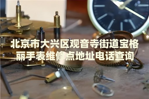 北京市大興區(qū)觀音寺街道寶格麗手表維修點(diǎn)地址電話查詢