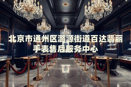 北京市通州區(qū)潞源街道百達翡麗手表售后服務(wù)中心