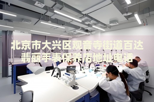 北京市大興區(qū)觀音寺街道百達翡麗手表保養(yǎng)店地址電話