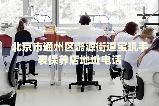 北京市通州區(qū)潞源街道寶璣手表保養(yǎng)店地址電話