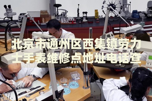 北京市通州區(qū)西集鎮(zhèn)勞力士手表維修點(diǎn)地址電話查詢