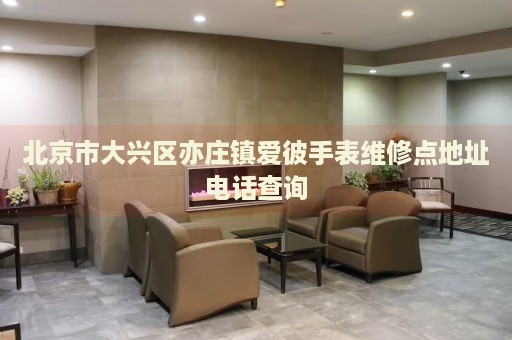 北京市大興區(qū)亦莊鎮(zhèn)愛彼手表維修點地址電話查詢