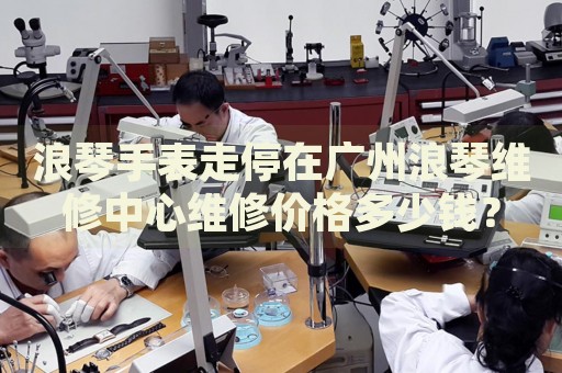 浪琴手表走停在廣州浪琴維修中心維修價格多少錢？