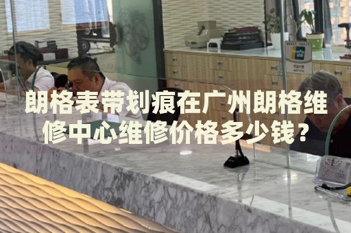 朗格表帶劃痕在廣州朗格維修中心維修價(jià)格多少錢？