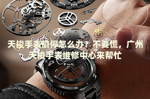 天梭手表偷停怎么辦？不要慌，廣州天梭手表維修中心來幫忙