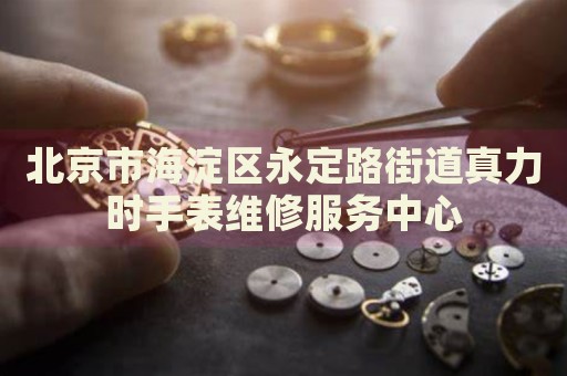 北京市海淀區(qū)永定路街道真力時(shí)手表維修服務(wù)中心