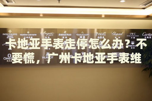 卡地亞手表走停怎么辦？不要慌，廣州卡地亞手表維修中心來(lái)幫忙