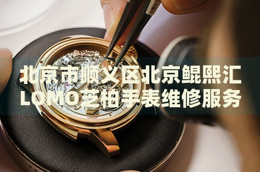 北京市順義區(qū)北京鯤熙匯LOMO芝柏手表維修服務(wù)中心