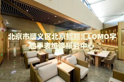 北京市順義區(qū)北京鯤熙匯LOMO宇舶手表維修服務(wù)中心