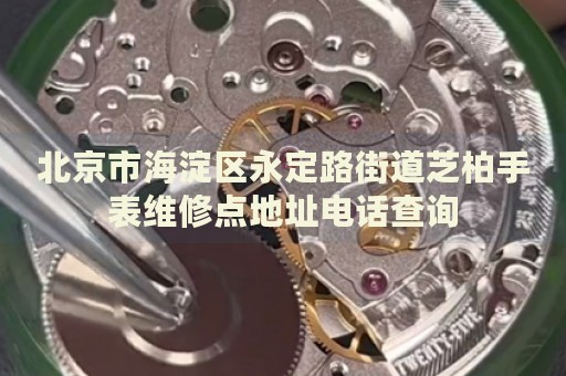 北京市海淀區(qū)永定路街道芝柏手表維修點地址電話查詢