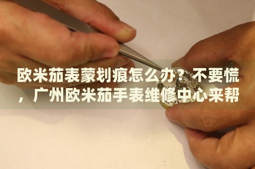 歐米茄表蒙劃痕怎么辦？不要慌，廣州歐米茄手表維修中心來幫忙