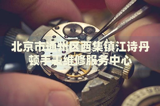 北京市通州區(qū)西集鎮(zhèn)江詩丹頓手表維修服務(wù)中心