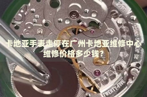卡地亞手表走停在廣州卡地亞維修中心維修價格多少錢？