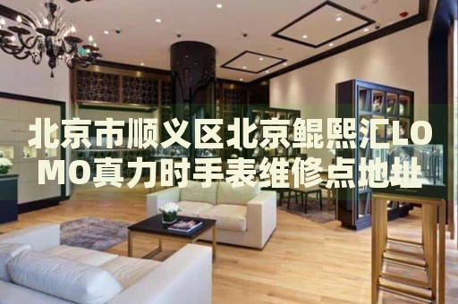 北京市順義區(qū)北京鯤熙匯LOMO真力時(shí)手表維修點(diǎn)地址電話查詢